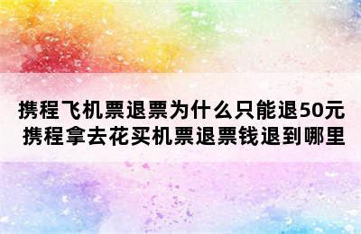 携程飞机票退票为什么只能退50元 携程拿去花买机票退票钱退到哪里